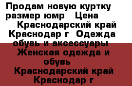 Продам новую куртку 34 размер юмр › Цена ­ 1 000 - Краснодарский край, Краснодар г. Одежда, обувь и аксессуары » Женская одежда и обувь   . Краснодарский край,Краснодар г.